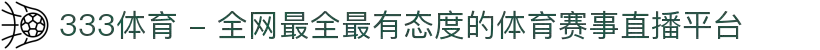 333体育 - 全网最全最有态度的体育赛事直播平台